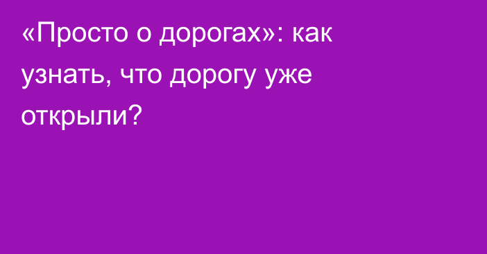 «Просто о дорогах»: как узнать, что дорогу уже открыли?