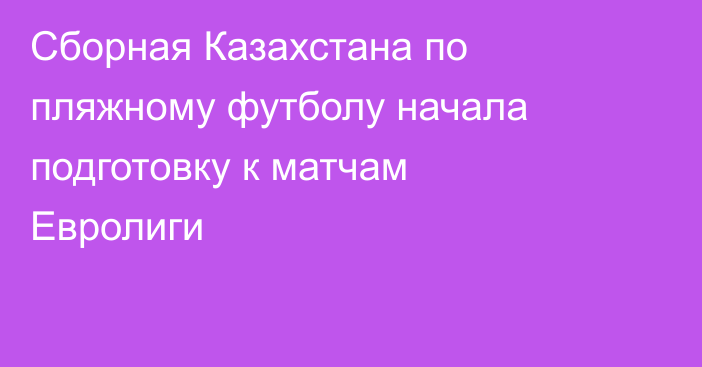 Сборная Казахстана по пляжному футболу начала подготовку к матчам Евролиги