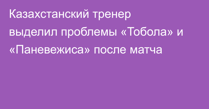 Казахстанский тренер выделил проблемы «Тобола» и «Паневежиса» после матча