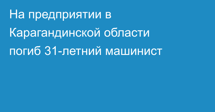 На предприятии в Карагандинской области погиб 31-летний машинист
