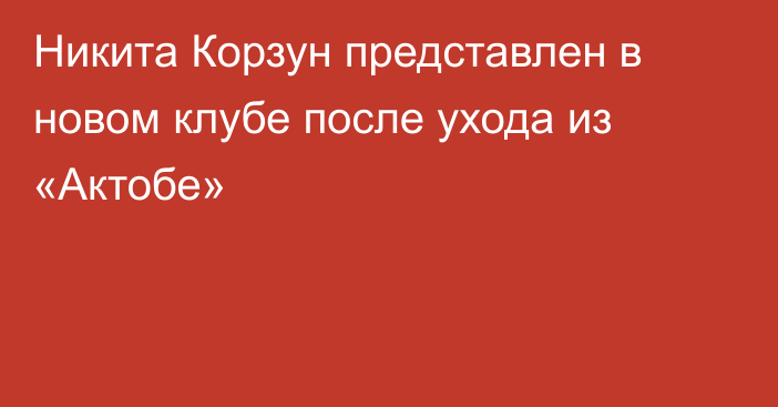 Никита Корзун представлен в новом клубе после ухода из «Актобе»
