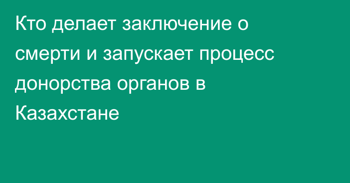 Кто делает заключение о смерти и запускает процесс донорства органов в Казахстане