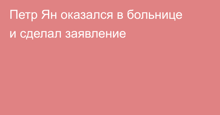 Петр Ян оказался в больнице и сделал заявление
