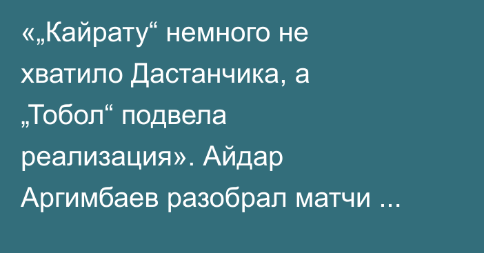 «„Кайрату“ немного не хватило Дастанчика, а „Тобол“ подвела реализация». Айдар Аргимбаев разобрал матчи казахстанских команд в еврокубках