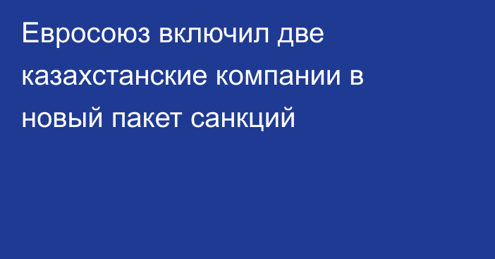 Евросоюз включил две казахстанские компании в новый пакет санкций