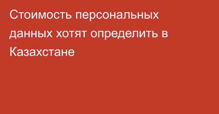 Стоимость персональных данных хотят определить в Казахстане