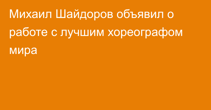 Михаил Шайдоров объявил о работе с лучшим хореографом мира