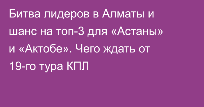 Битва лидеров в Алматы и шанс на топ-3 для «Астаны» и «Актобе». Чего ждать от 19-го тура КПЛ