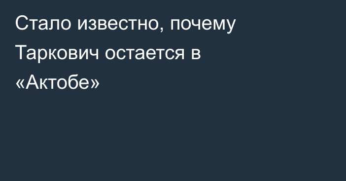 Стало известно, почему Таркович остается в «Актобе»