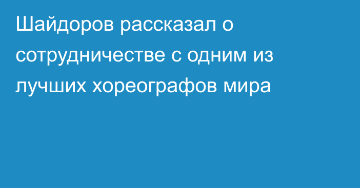 Шайдоров рассказал о сотрудничестве с одним из лучших хореографов мира