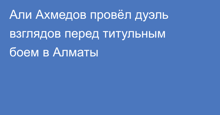 Али Ахмедов провёл дуэль взглядов перед титульным боем в Алматы