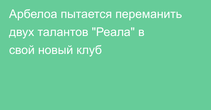 Арбелоа пытается переманить двух талантов 