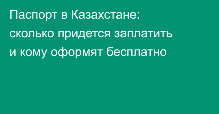Паспорт в Казахстане: сколько придется заплатить и кому оформят бесплатно