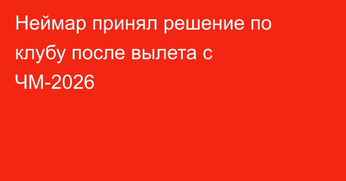 Неймар принял решение по клубу после вылета с ЧМ-2026