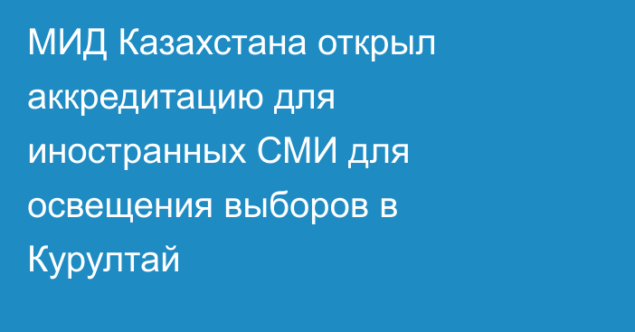 МИД Казахстана открыл аккредитацию для иностранных СМИ для освещения выборов в Курултай