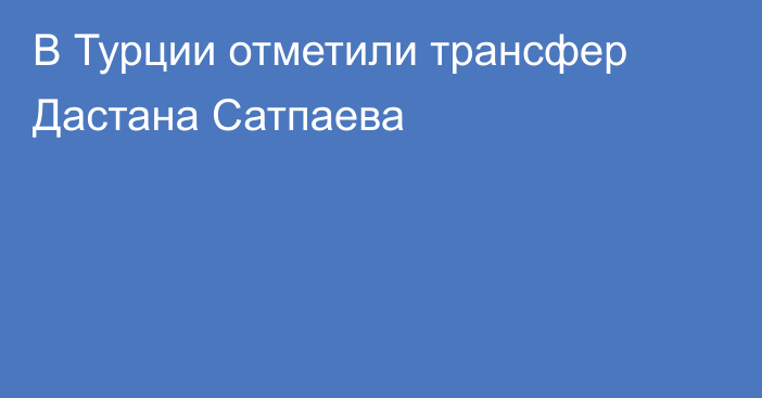 В Турции отметили трансфер Дастана Сатпаева