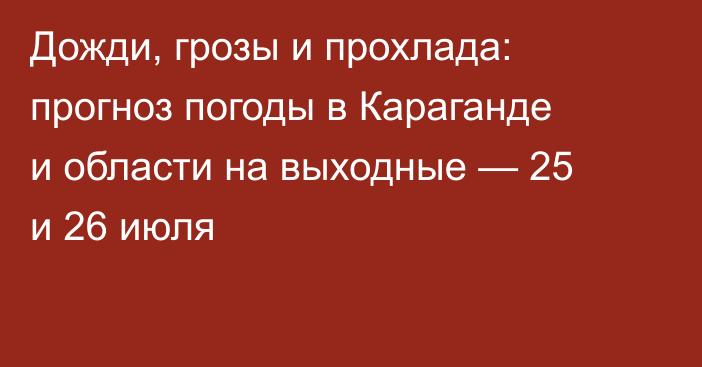 Дожди, грозы и прохлада: прогноз погоды в Караганде и области на выходные — 25 и 26 июля