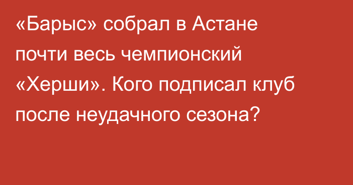 «Барыс» собрал в Астане почти весь чемпионский «Херши». Кого подписал клуб после неудачного сезона?