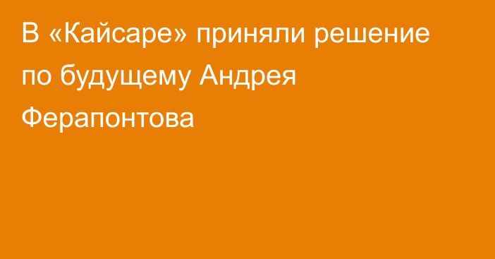 В «Кайсаре» приняли решение по будущему Андрея Ферапонтова
