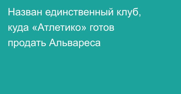 Назван единственный клуб, куда «Атлетико» готов продать Альвареса
