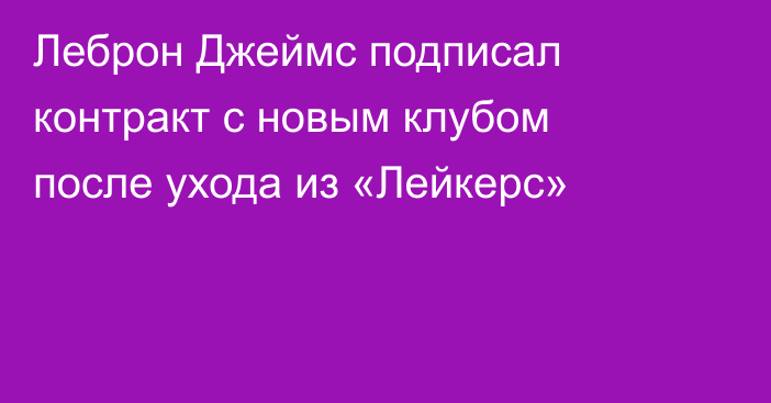 Леброн Джеймс подписал контракт с новым клубом после ухода из «Лейкерс»