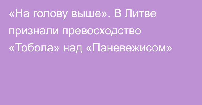 «На голову выше». В Литве признали превосходство «Тобола» над «Паневежисом»