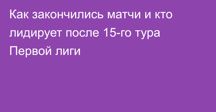 Как закончились матчи и кто лидирует после 15-го тура Первой лиги