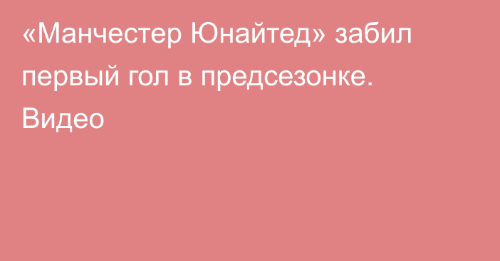 «Манчестер Юнайтед» забил первый гол в предсезонке. Видео