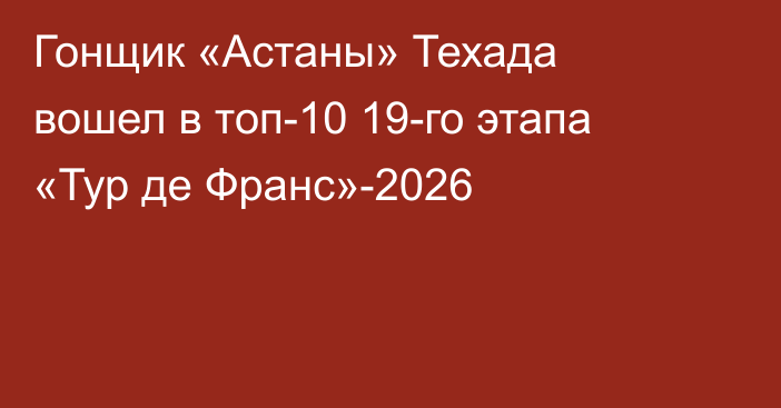 Гонщик «Астаны» Техада вошел в топ-10 19-го этапа «Тур де Франс»-2026