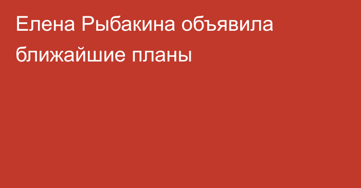 Елена Рыбакина объявила ближайшие планы