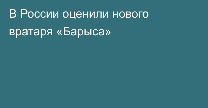 В России оценили нового вратаря «Барыса»