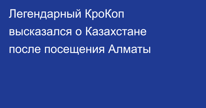 Легендарный КроКоп высказался о Казахстане после посещения Алматы