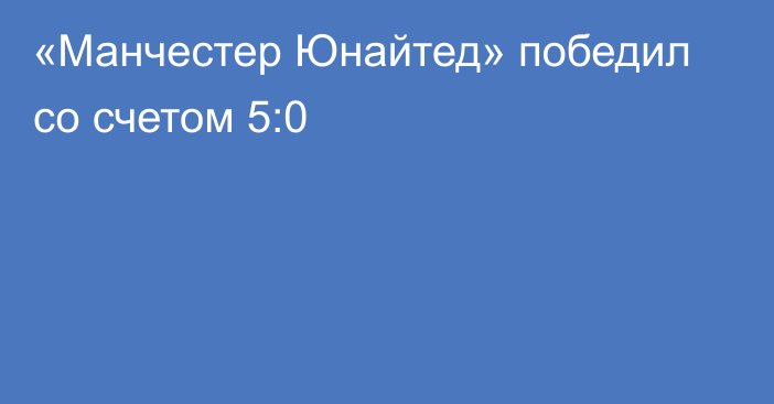 «Манчестер Юнайтед» победил со счетом 5:0