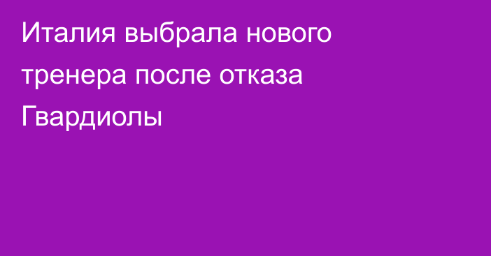 Италия выбрала нового тренера после отказа Гвардиолы