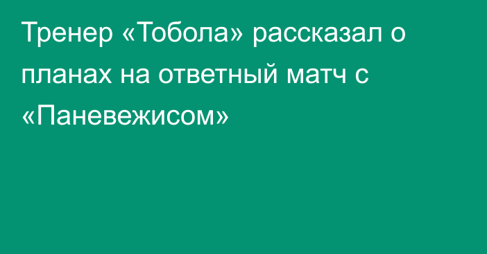 Тренер «Тобола» рассказал о планах на ответный матч с «Паневежисом»