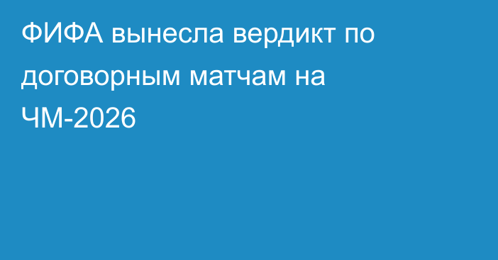 ФИФА вынесла вердикт по договорным матчам на ЧМ-2026