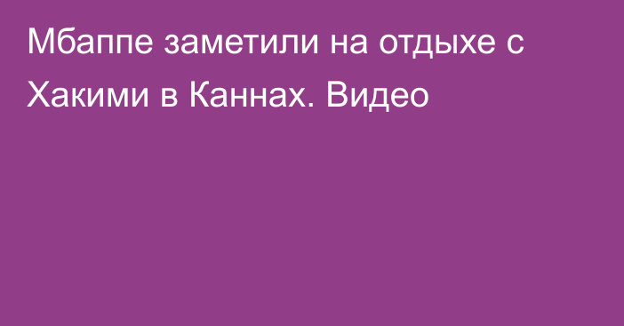 Мбаппе заметили на отдыхе с Хакими в Каннах. Видео