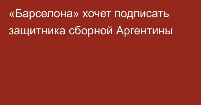«Барселона» хочет подписать защитника сборной Аргентины