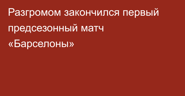 Разгромом закончился первый предсезонный матч «Барселоны»