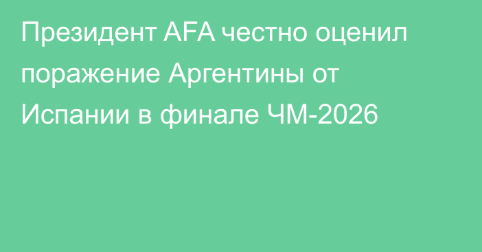 Президент AFA честно оценил поражение Аргентины от Испании в финале ЧМ-2026