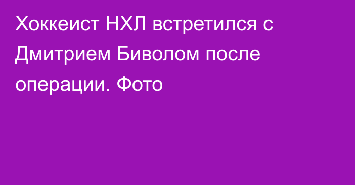 Хоккеист НХЛ встретился с Дмитрием Биволом после операции. Фото
