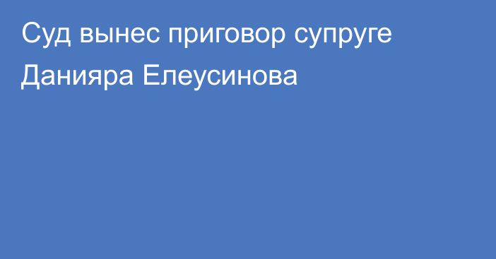 Суд вынес приговор супруге Данияра Елеусинова