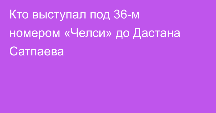 Кто выступал под 36-м номером «Челси» до Дастана Сатпаева