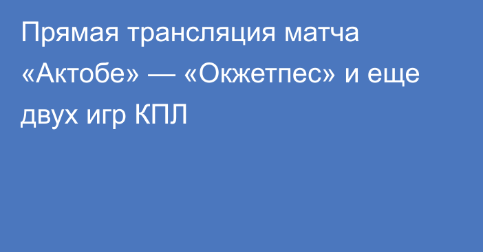 Прямая трансляция матча «Актобе» — «Окжетпес» и еще двух игр КПЛ