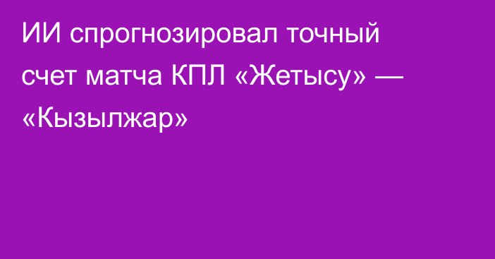 ИИ спрогнозировал точный счет матча КПЛ «Жетысу» — «Кызылжар»