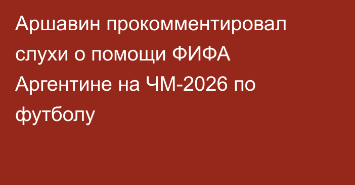 Аршавин прокомментировал слухи о помощи ФИФА Аргентине на ЧМ-2026 по футболу