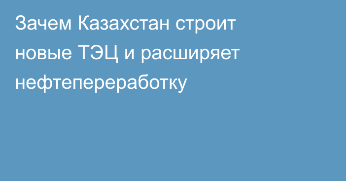Зачем Казахстан строит новые ТЭЦ и расширяет нефтепереработку