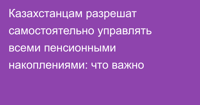 Казахстанцам разрешат самостоятельно управлять всеми пенсионными накоплениями: что важно