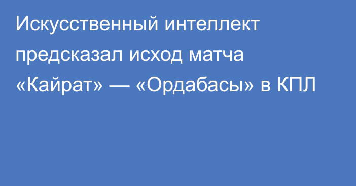 Искусственный интеллект предсказал исход матча «Кайрат» — «Ордабасы» в КПЛ