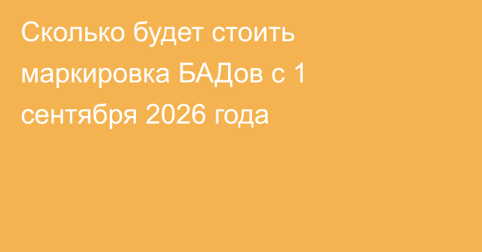 Сколько будет стоить маркировка БАДов с 1 сентября 2026 года